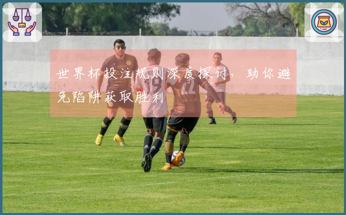 世界杯投注规则深度探讨，助你避免陷阱获取胜利