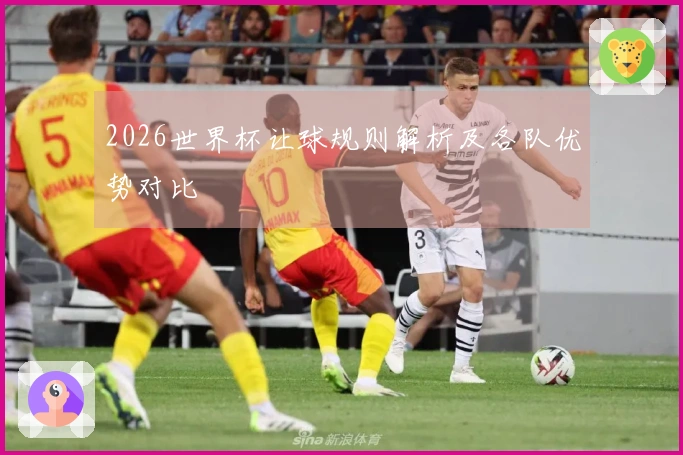 2026世界杯让球规则解析及各队优势对比