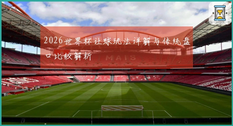 2026世界杯让球玩法详解与传统盘口比较解析