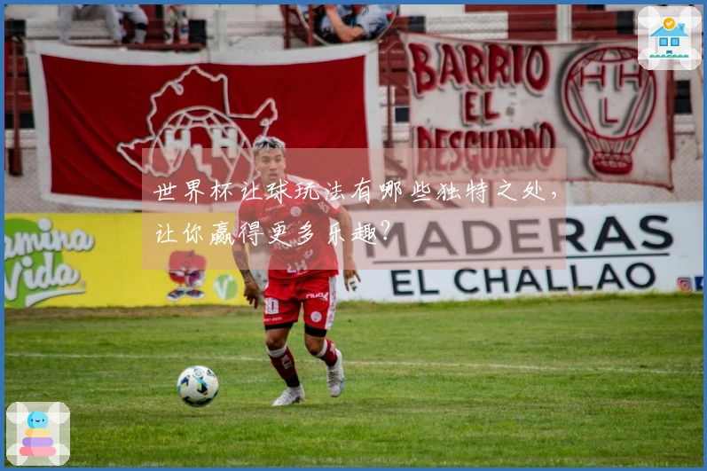 世界杯让球玩法有哪些独特之处，让你赢得更多乐趣？