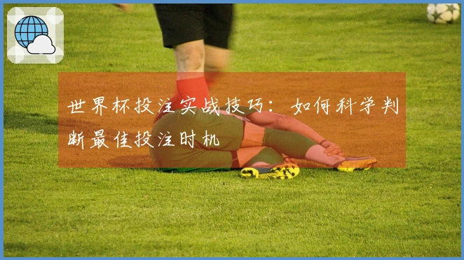 世界杯投注实战技巧：如何科学判断最佳投注时机