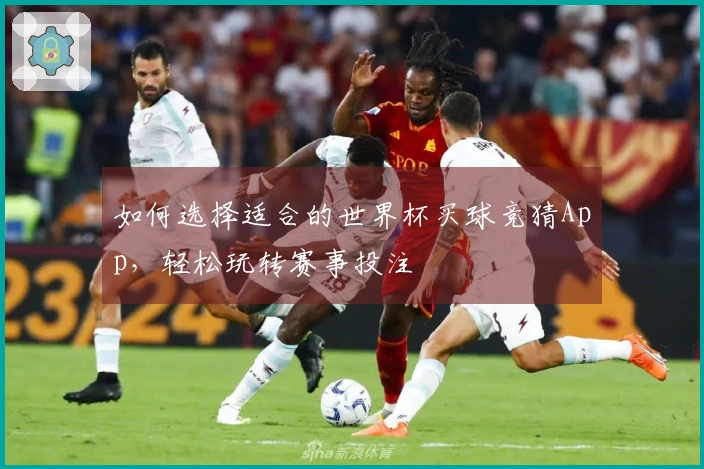 如何选择适合的世界杯买球竞猜App，轻松玩转赛事投注