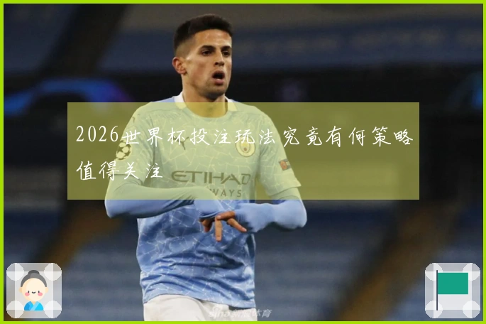 2026世界杯投注玩法究竟有何策略值得关注