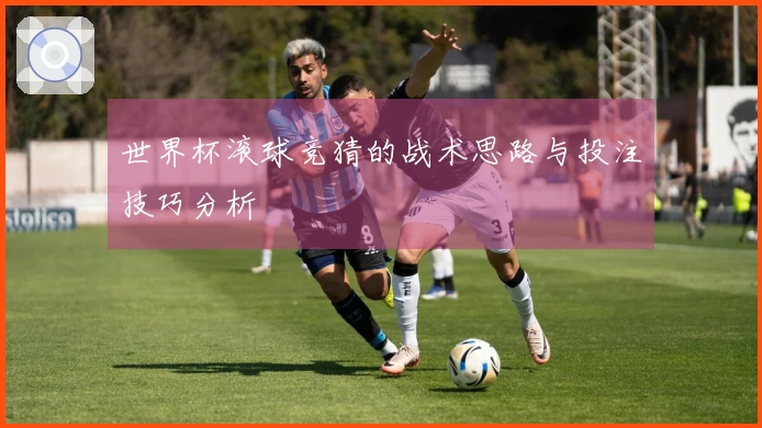 世界杯滚球竞猜的战术思路与投注技巧分析