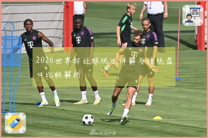 2026世界杯让球玩法详解与传统盘口比较解析