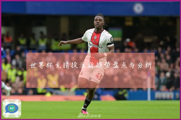 世界杯竞猜投注新趋势盘点与分析