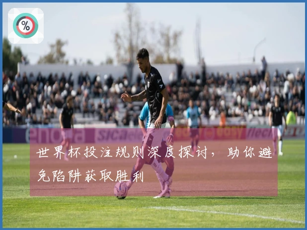 世界杯投注规则深度探讨，助你避免陷阱获取胜利