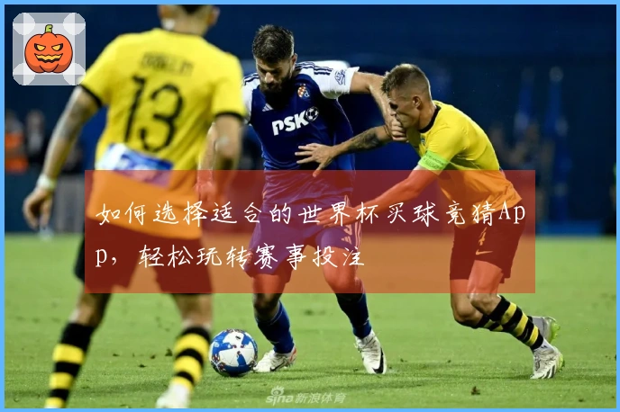 如何选择适合的世界杯买球竞猜App，轻松玩转赛事投注