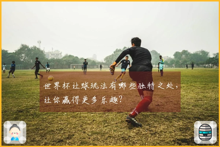 世界杯让球玩法有哪些独特之处，让你赢得更多乐趣？