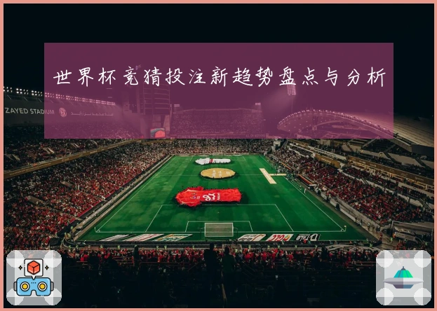 世界杯竞猜投注新趋势盘点与分析